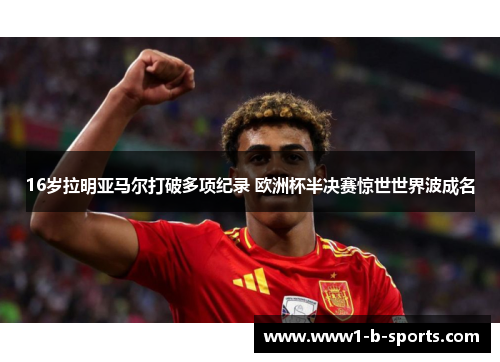 16岁拉明亚马尔打破多项纪录 欧洲杯半决赛惊世世界波成名