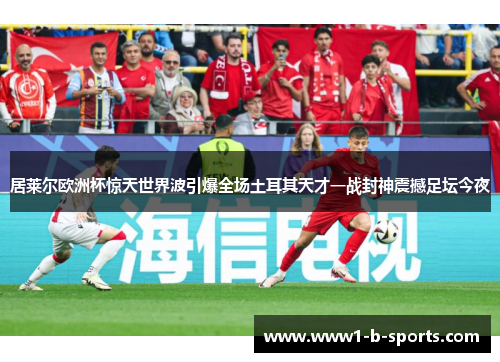 居莱尔欧洲杯惊天世界波引爆全场土耳其天才一战封神震撼足坛今夜