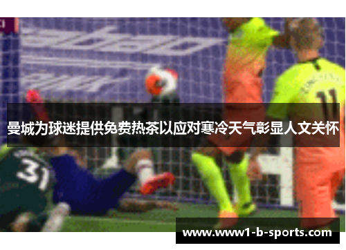 曼城为球迷提供免费热茶以应对寒冷天气彰显人文关怀