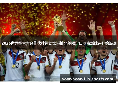 2026世界杯官方合作伙伴运动饮料推北美限定口味点燃球迷补给热潮