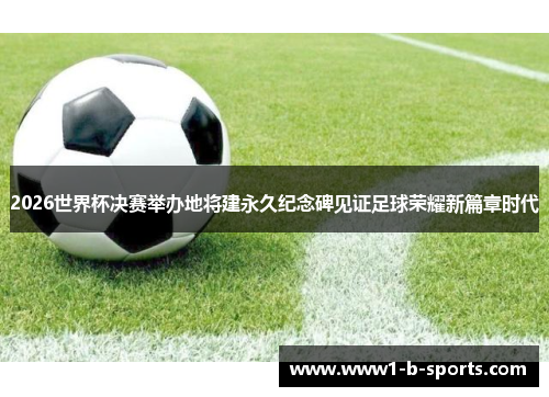 2026世界杯决赛举办地将建永久纪念碑见证足球荣耀新篇章时代