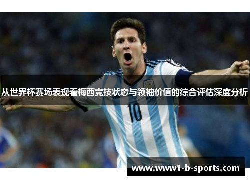 从世界杯赛场表现看梅西竞技状态与领袖价值的综合评估深度分析