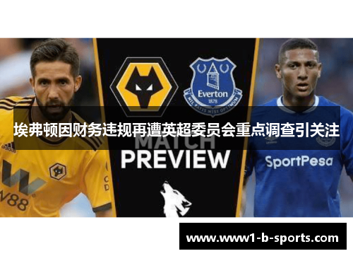 埃弗顿因财务违规再遭英超委员会重点调查引关注