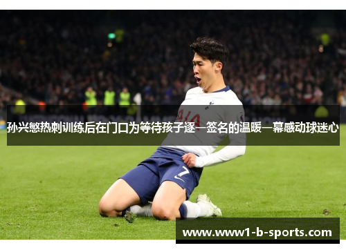 孙兴慜热刺训练后在门口为等待孩子逐一签名的温暖一幕感动球迷心